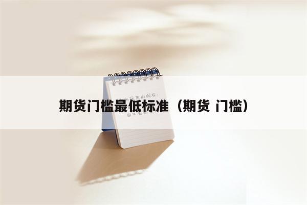 期货门槛最低标准（期货 门槛）