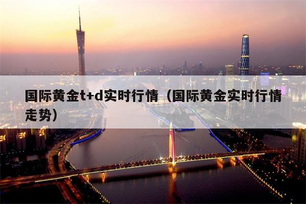 国际黄金t+d实时行情（国际黄金实时行情走势）