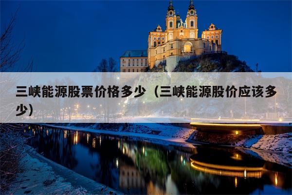 三峡能源股票价格多少（三峡能源股价应该多少）