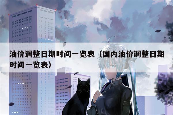 油价调整日期时间一览表（国内油价调整日期时间一览表）