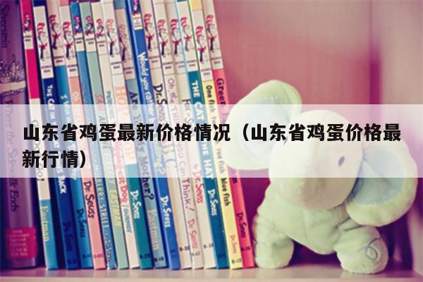 山东省鸡蛋最新价格情况（山东省鸡蛋价格最新行情）