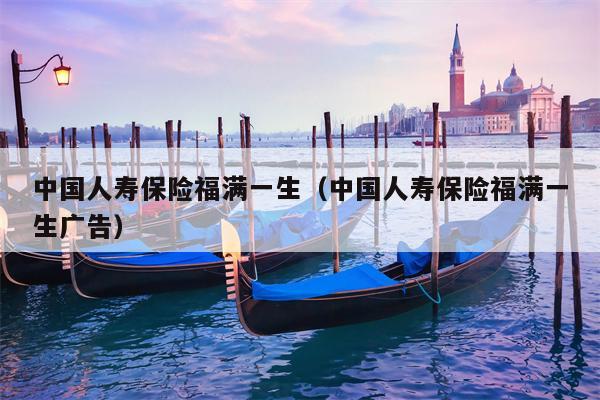 中国人寿保险福满一生（中国人寿保险福满一生广告）