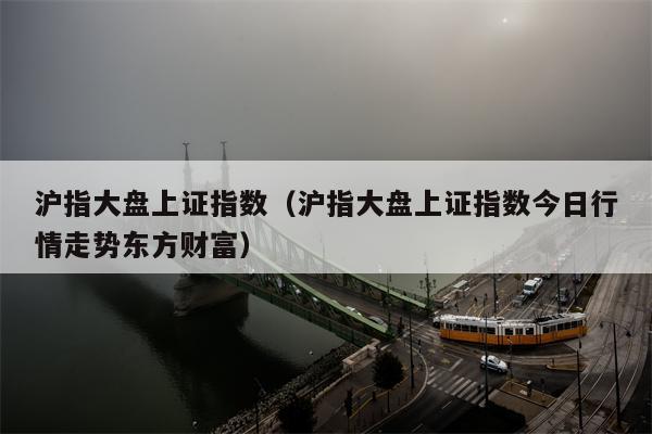 沪指大盘上证指数（沪指大盘上证指数今日行情走势东方财富）