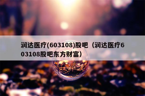 润达医疗(603108)股吧（润达医疗603108股吧东方财富）