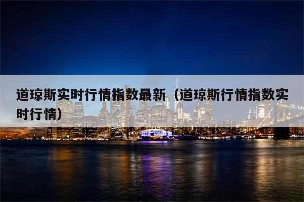 道琼斯实时行情指数最新（道琼斯行情指数实时行情）