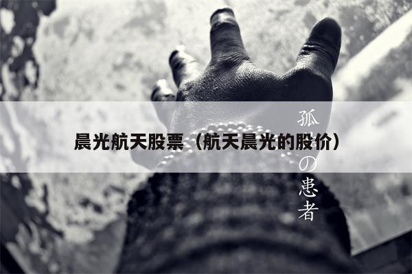 晨光航天股票（航天晨光的股价）