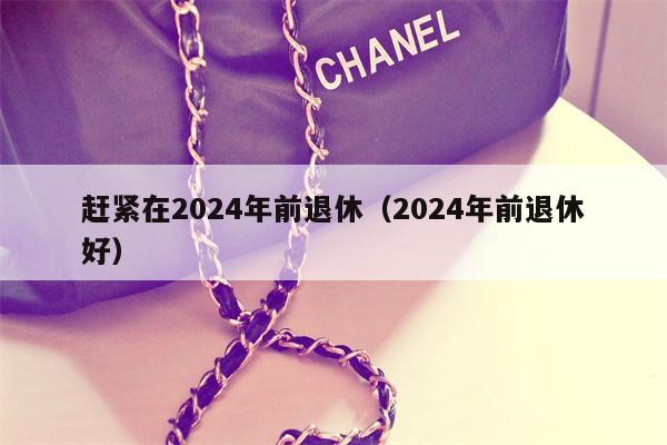 赶紧在2024年前退休（2024年前退休好）