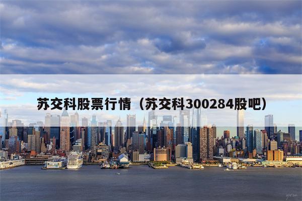 苏交科股票行情（苏交科300284股吧）