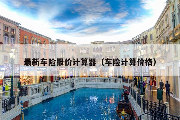 最新车险报价计算器（车险计算价格）