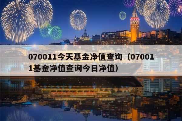 070011今天基金净值查询（070011基金净值查询今日净值）