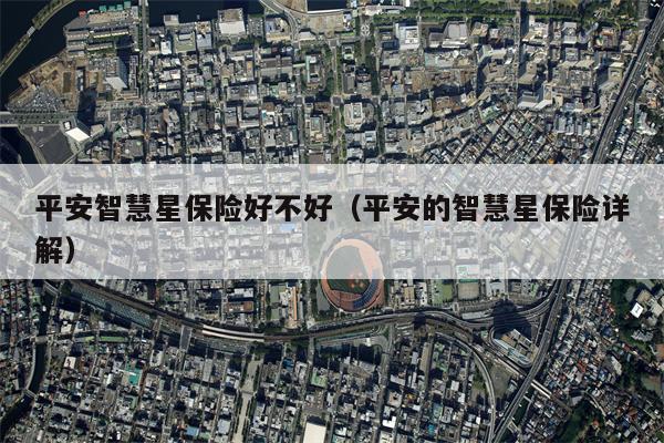 平安智慧星保险好不好（平安的智慧星保险详解）