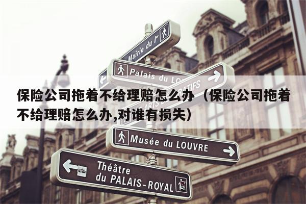 保险公司拖着不给理赔怎么办（保险公司拖着不给理赔怎么办,对谁有损失）