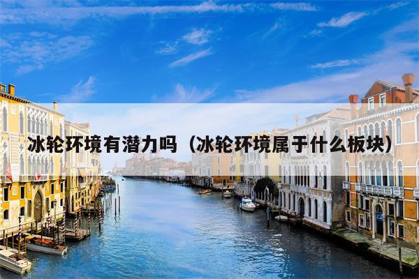冰轮环境有潜力吗（冰轮环境属于什么板块）