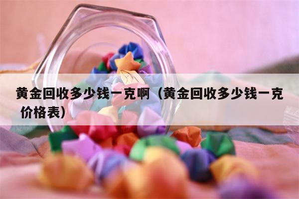 黄金回收多少钱一克啊（黄金回收多少钱一克 价格表）