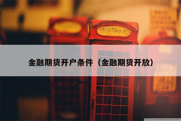 金融期货开户条件（金融期货开放）