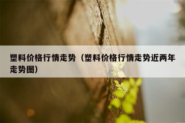 塑料价格行情走势（塑料价格行情走势近两年走势图）
