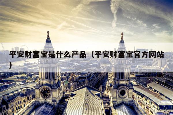 平安财富宝是什么产品（平安财富宝官方网站）