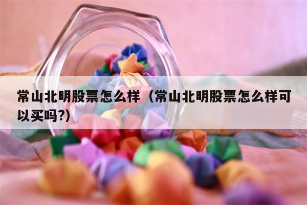 常山北明股票怎么样（常山北明股票怎么样可以买吗?）