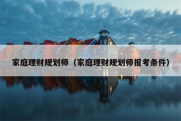 家庭理财规划师（家庭理财规划师报考条件）