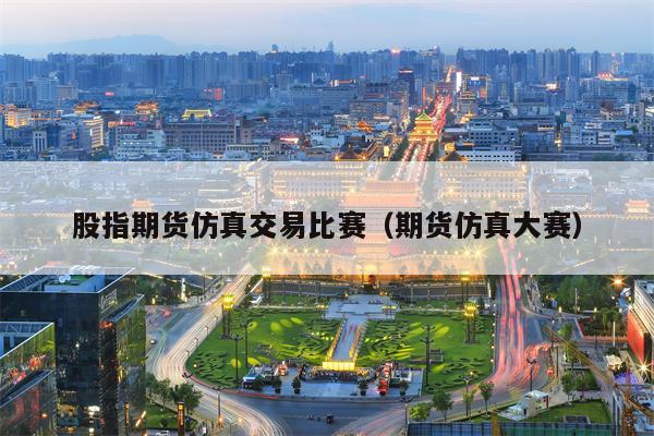 股指期货仿真交易比赛（期货仿真大赛）