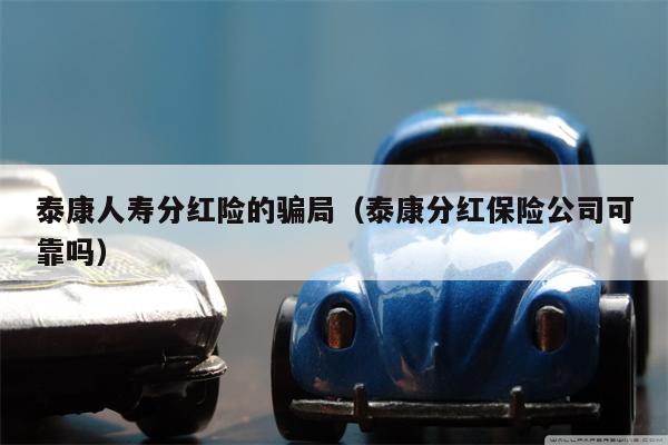 泰康人寿分红险的骗局（泰康分红保险公司可靠吗）
