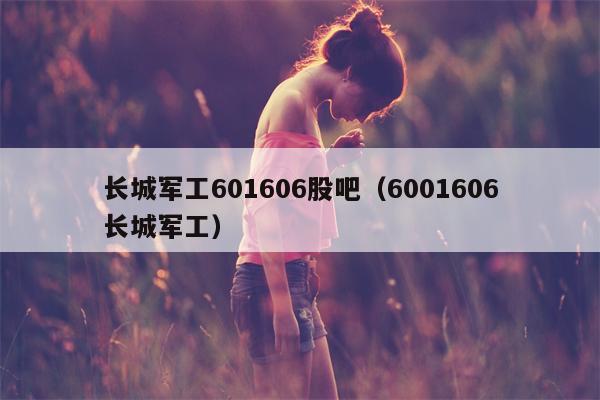 长城军工601606股吧（6001606长城军工）