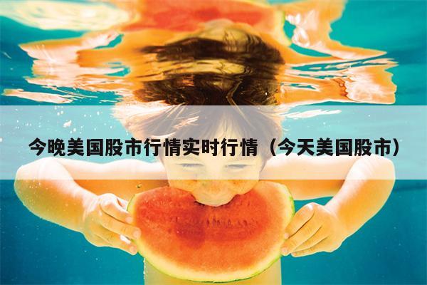 今晚美国股市行情实时行情（今天美国股市）