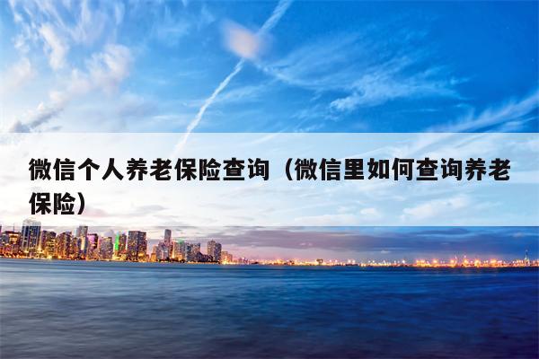 微信个人养老保险查询（微信里如何查询养老保险）