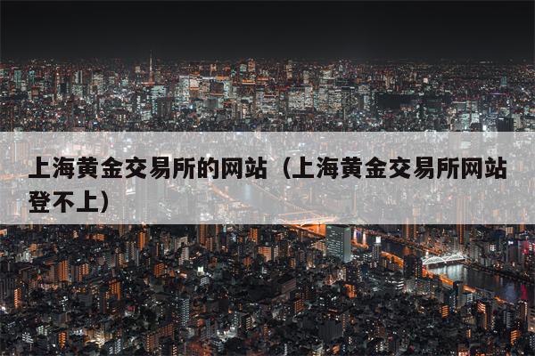 上海黄金交易所的网站（上海黄金交易所网站登不上）