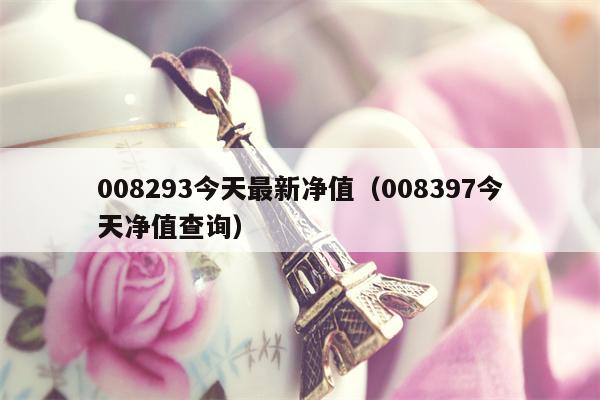008293今天最新净值（008397今天净值查询）