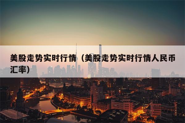美股走势实时行情（美股走势实时行情人民币汇率）
