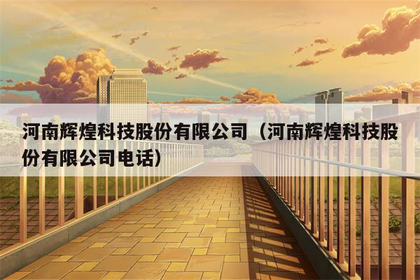 河南辉煌科技股份有限公司（河南辉煌科技股份有限公司电话）