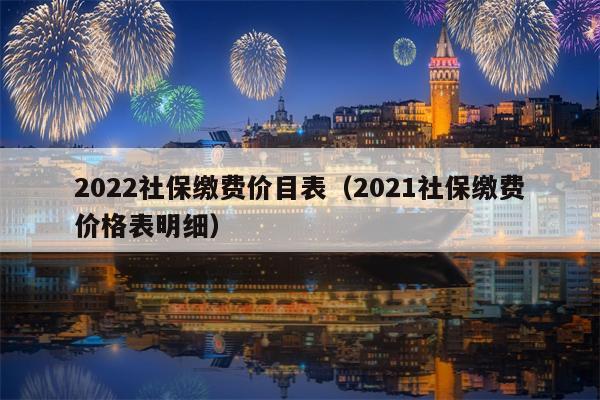 2022社保缴费价目表（2021社保缴费价格表明细）