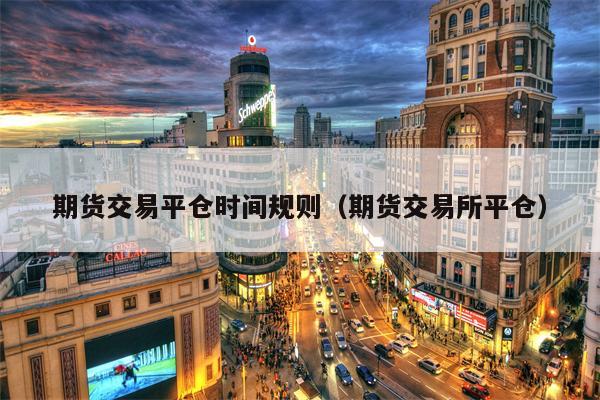 期货交易平仓时间规则（期货交易所平仓）
