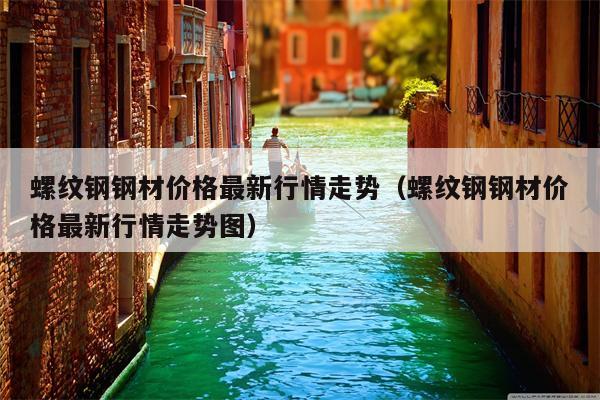 螺纹钢钢材价格最新行情走势（螺纹钢钢材价格最新行情走势图）