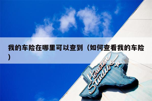我的车险在哪里可以查到（如何查看我的车险）