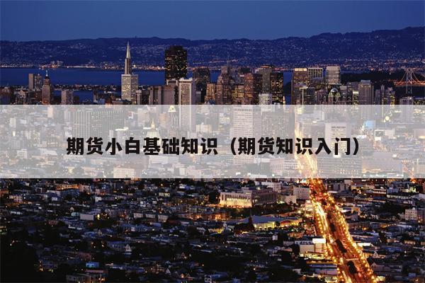 期货小白基础知识（期货知识入门）