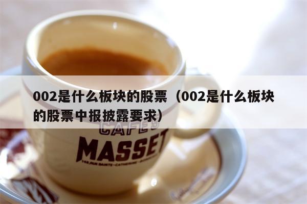 002是什么板块的股票（002是什么板块的股票中报披露要求）