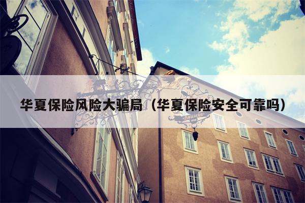 华夏保险风险大骗局（华夏保险安全可靠吗）