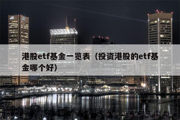 港股etf基金一览表（投资港股的etf基金哪个好）