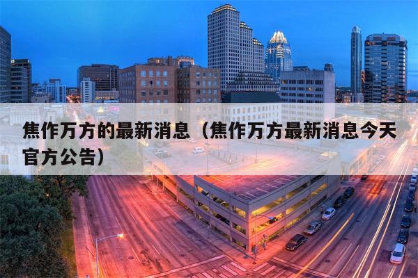 焦作万方的最新消息（焦作万方最新消息今天官方公告）
