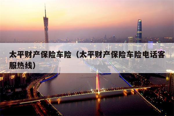 太平财产保险车险（太平财产保险车险电话客服热线）