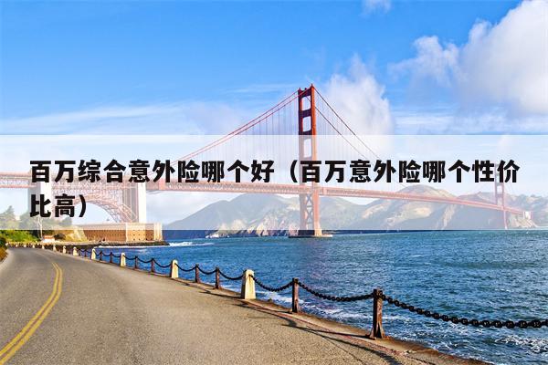 百万综合意外险哪个好（百万意外险哪个性价比高）