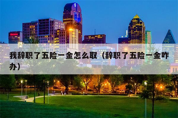 我辞职了五险一金怎么取（辞职了五险一金咋办）