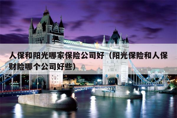 人保和阳光哪家保险公司好（阳光保险和人保财险哪个公司好些）