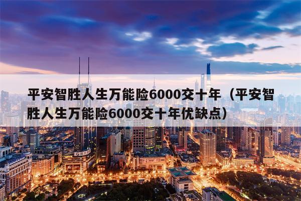 平安智胜人生万能险6000交十年（平安智胜人生万能险6000交十年优缺点）