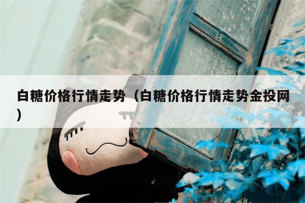 白糖价格行情走势（白糖价格行情走势金投网）