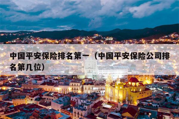 中国平安保险排名第一（中国平安保险公司排名第几位）