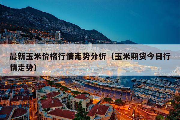 最新玉米价格行情走势分析（玉米期货今日行情走势）