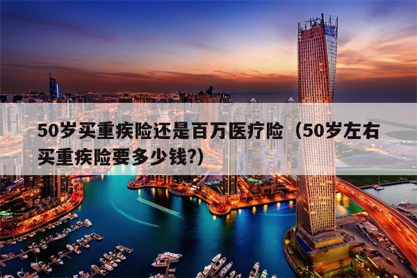50岁买重疾险还是百万医疗险（50岁左右买重疾险要多少钱?）